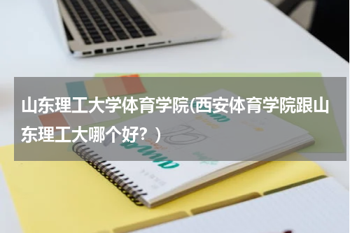 山东理工大学体育学院(西安体育学院跟山东理工大哪个好？)