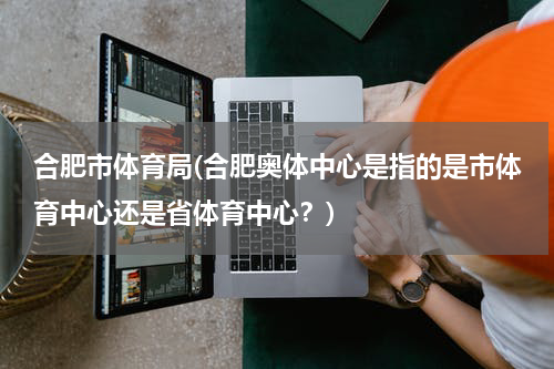 合肥市体育局(合肥奥体中心是指的是市体育中心还是省体育中心？)