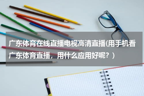 广东体育在线直播电视高清直播(用手机看广东体育直播，用什么应用好呢？)