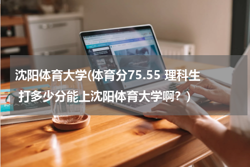沈阳体育大学(体育分75.55 理科生 打多少分能上沈阳体育大学啊？)