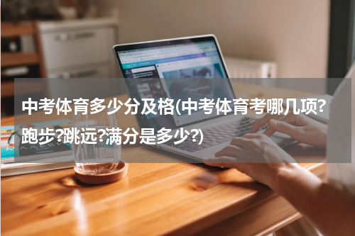 中考体育多少分及格(中考体育考哪几项?跑步?跳远?满分是多少?)