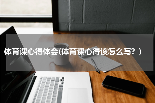 体育课心得体会(体育课心得该怎么写？)