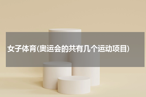 女子体育(奥运会的共有几个运动项目)