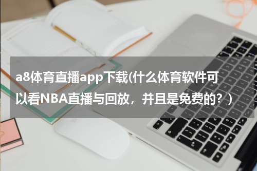 a8体育直播app下载(什么体育软件可以看NBA直播与回放，并且是免费的？)