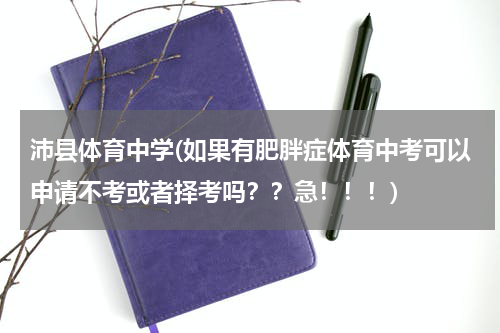 沛县体育中学(如果有肥胖症体育中考可以申请不考或者择考吗？？急！！！)