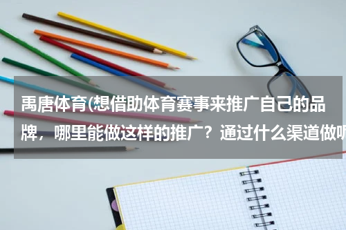 禹唐体育(想借助体育赛事来推广自己的品牌，哪里能做这样的推广？通过什么渠道做呢？)