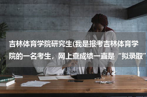 吉林体育学院研究生(我是报考吉林体育学院的一名考生，网上查成绩一直是“拟录取”，我不理解是什么意思，求解！还有就是吉...)