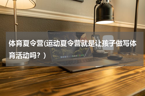 体育夏令营(运动夏令营就是让孩子做写体育活动吗？)