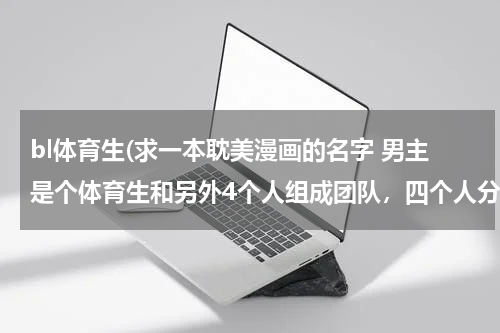 bl体育生(求一本耽美漫画的名字 男主是个体育生和另外4个人组成团队，四个人分别是过气明星，模特，网红，作曲家)