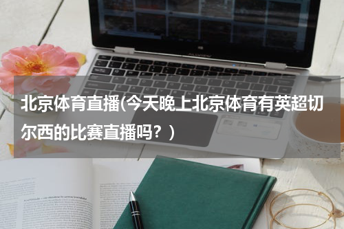 北京体育直播(今天晚上北京体育有英超切尔西的比赛直播吗？)