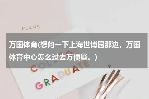 万国体育(想问一下上海世博园那边，万国体育中心怎么过去方便些。)