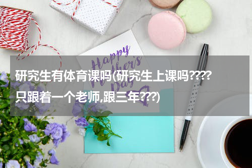 研究生有体育课吗(研究生上课吗????只跟着一个老师,跟三年???)