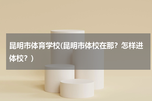 昆明市体育学校(昆明市体校在那？怎样进体校？)