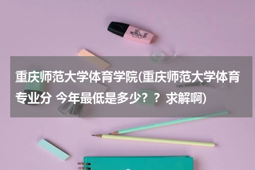 重庆师范大学体育学院(重庆师范大学体育专业分 今年最低是多少？？求解啊)