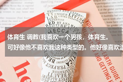 体育生 调教(我喜欢一个男孩，体育生。可好像他不喜欢我这种类型的。他好像喜欢温柔的。怎么办？我该不该表白？)