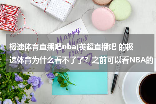 极速体育直播吧nba(英超直播吧 的极速体育为什么看不了了？之前可以看NBA的 谁知道 或者还有哪里可以看)