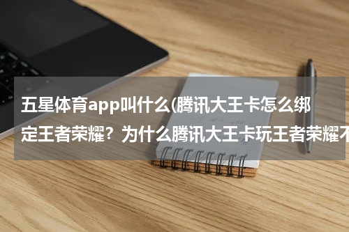 五星体育app叫什么(腾讯大王卡怎么绑定王者荣耀？为什么腾讯大王卡玩王者荣耀不显示免流量？)