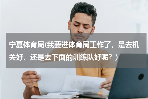 宁夏体育局(我要进体育局工作了，是去机关好，还是去下面的训练队好呢？)