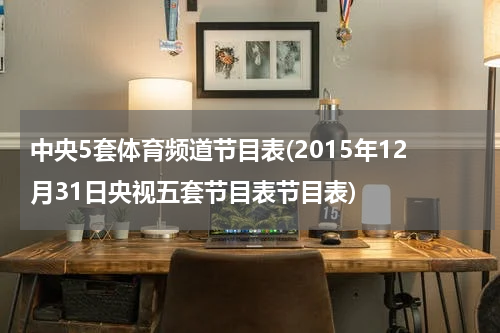 中央5套体育频道节目表(2015年12月31日央视五套节目表节目表)