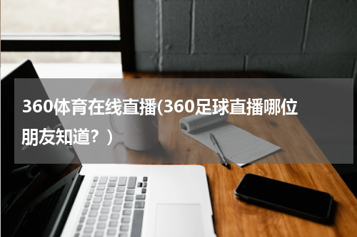 360体育在线直播(360足球直播哪位朋友知道？)