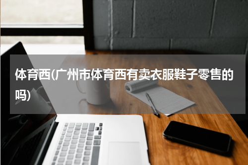 体育西(广州市体育西有卖衣服鞋子零售的吗)