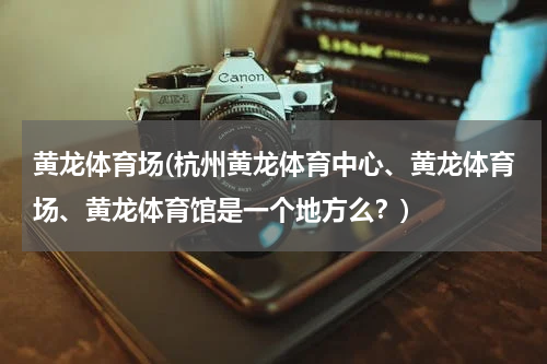 黄龙体育场(杭州黄龙体育中心、黄龙体育场、黄龙体育馆是一个地方么？)