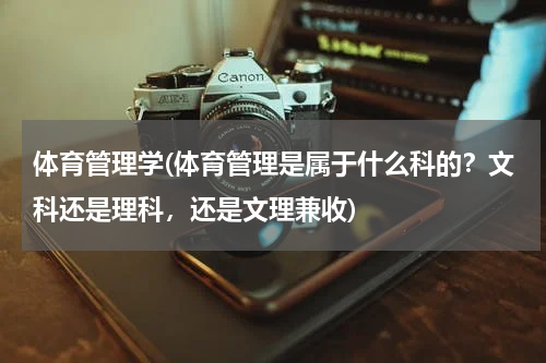 体育管理学(体育管理是属于什么科的？文科还是理科，还是文理兼收)