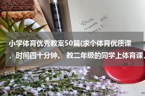 小学体育优秀教案50篇(求个体育优质课，时间四十分钟。 教二年级的同学上体育课，该怎么教课方案？ 我想听大家给很好的主意)