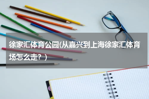 徐家汇体育公园(从嘉兴到上海徐家汇体育场怎么走？)