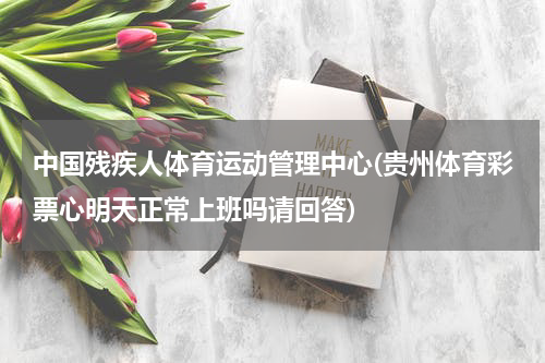 中国残疾人体育运动管理中心(贵州体育彩票心明天正常上班吗请回答)
