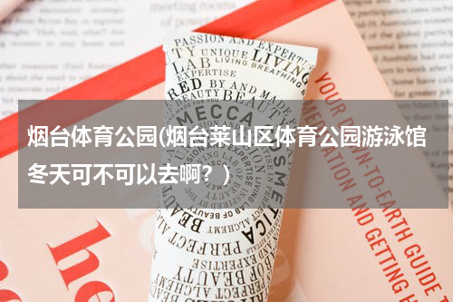 烟台体育公园(烟台莱山区体育公园游泳馆冬天可不可以去啊？)