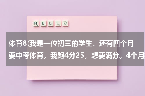 体育8(我是一位初三的学生，还有四个月要中考体育，我跑4分25，想要满分。4个月提高1分钟跑步速度。是男生1000米)