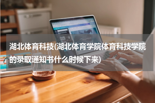 湖北体育科技(湖北体育学院体育科技学院的录取通知书什么时候下来)