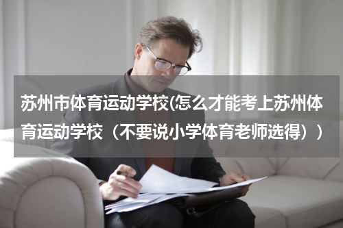 苏州市体育运动学校(怎么才能考上苏州体育运动学校（不要说小学体育老师选得）)