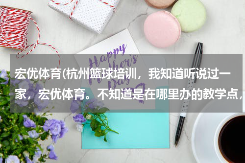 宏优体育(杭州篮球培训，我知道听说过一家，宏优体育。不知道是在哪里办的教学点，什么时候有空闲了， 我就去学习。)