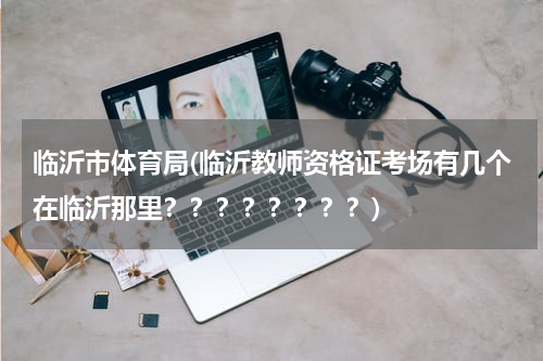临沂市体育局(临沂教师资格证考场有几个在临沂那里？？？？？？？？)