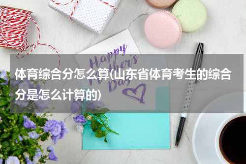 体育综合分怎么算(山东省体育考生的综合分是怎么计算的)