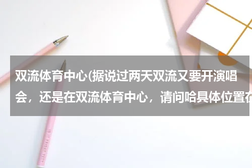 双流体育中心(据说过两天双流又要开演唱会，还是在双流体育中心，请问哈具体位置在哪呢？)