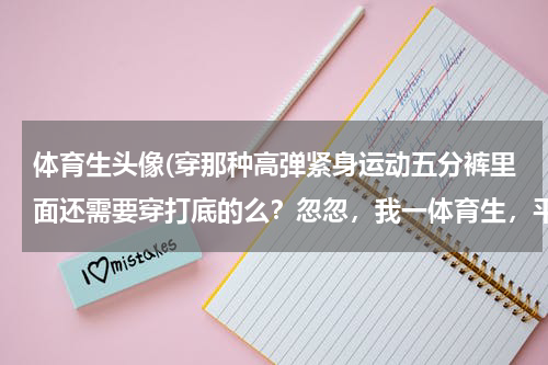 体育生头像(穿那种高弹紧身运动五分裤里面还需要穿打底的么？忽忽，我一体育生，平时训练穿)