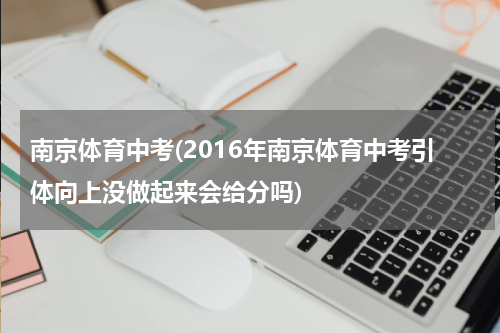 南京体育中考(2016年南京体育中考引体向上没做起来会给分吗)