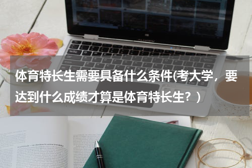 体育特长生需要具备什么条件(考大学，要达到什么成绩才算是体育特长生？)