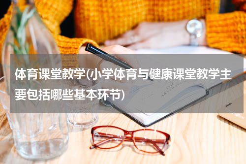 体育课堂教学(小学体育与健康课堂教学主要包括哪些基本环节)