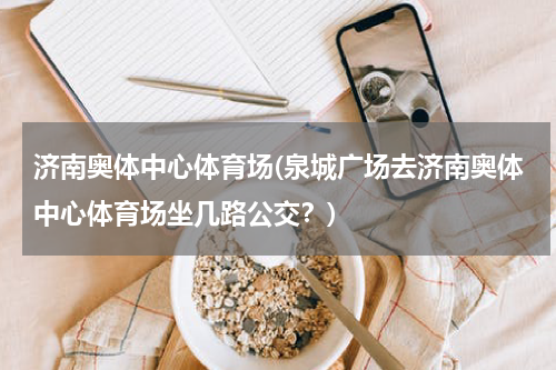 济南奥体中心体育场(泉城广场去济南奥体中心体育场坐几路公交？)