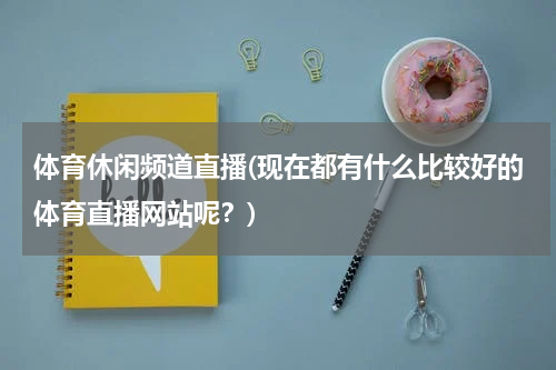 体育休闲频道直播(现在都有什么比较好的体育直播网站呢？)