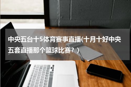 中央五台十5体育赛事直播(十月十好中央五套直播那个篮球比赛？)