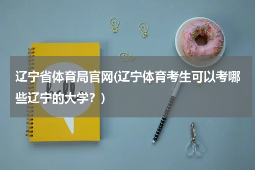 辽宁省体育局官网(辽宁体育考生可以考哪些辽宁的大学？)