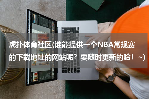 虎扑体育社区(谁能提供一个NBA常规赛的下载地址的网站呢？要随时更新的哈！~)