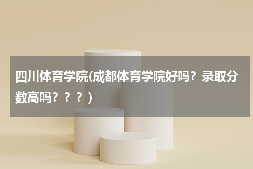四川体育学院(成都体育学院好吗？录取分数高吗？？？)