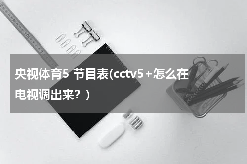 央视体育5 节目表(cctv5+怎么在电视调出来？)