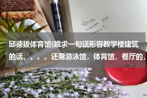 邱德拔体育馆(跪求一句话形容教学楼建筑的话。。。。还需游泳馆，体育馆，餐厅的，都要一句话的。。。各种求解)